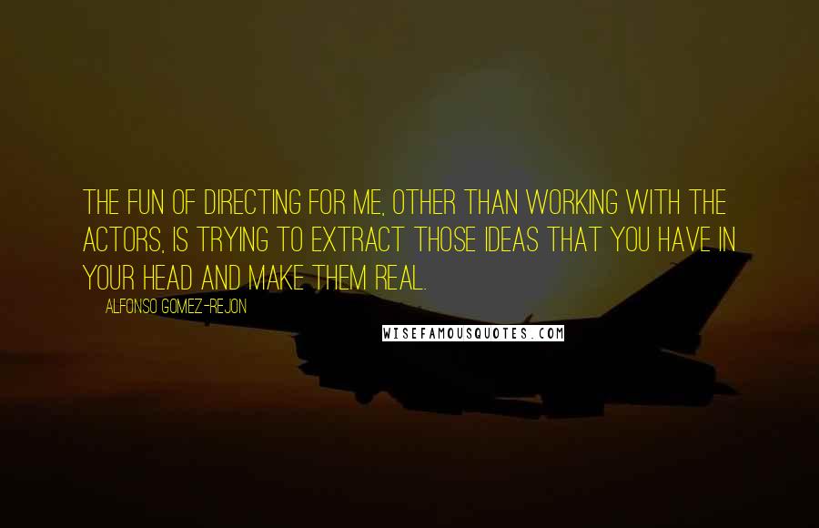 Alfonso Gomez-Rejon Quotes: The fun of directing for me, other than working with the actors, is trying to extract those ideas that you have in your head and make them real.