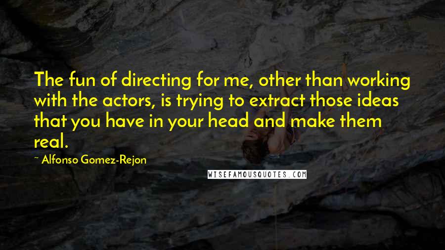 Alfonso Gomez-Rejon Quotes: The fun of directing for me, other than working with the actors, is trying to extract those ideas that you have in your head and make them real.