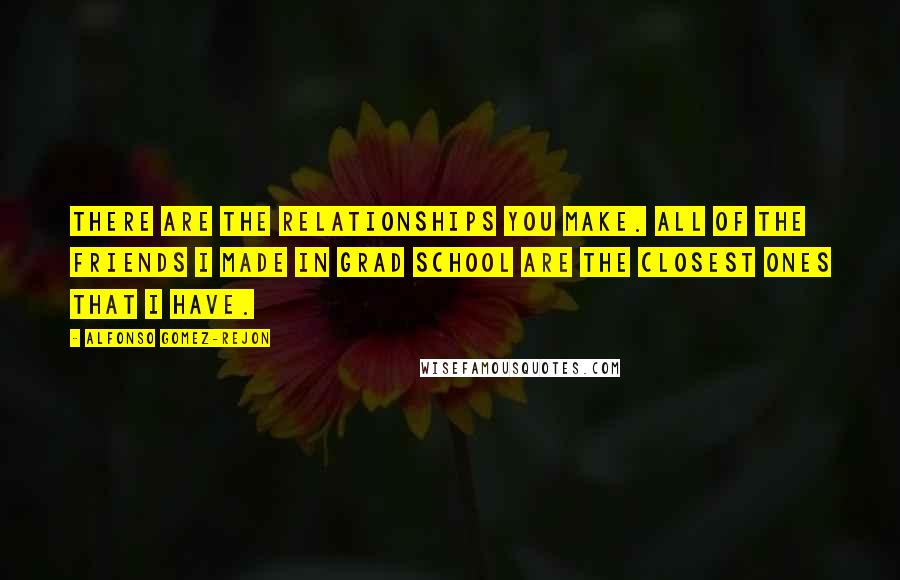 Alfonso Gomez-Rejon Quotes: There are the relationships you make. All of the friends I made in grad school are the closest ones that I have.