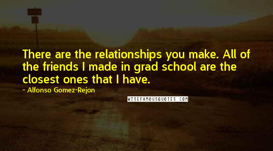 Alfonso Gomez-Rejon Quotes: There are the relationships you make. All of the friends I made in grad school are the closest ones that I have.