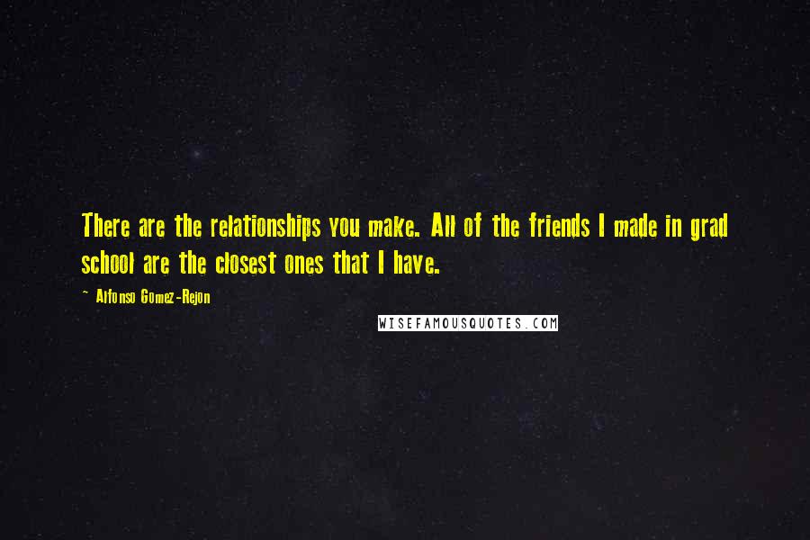 Alfonso Gomez-Rejon Quotes: There are the relationships you make. All of the friends I made in grad school are the closest ones that I have.