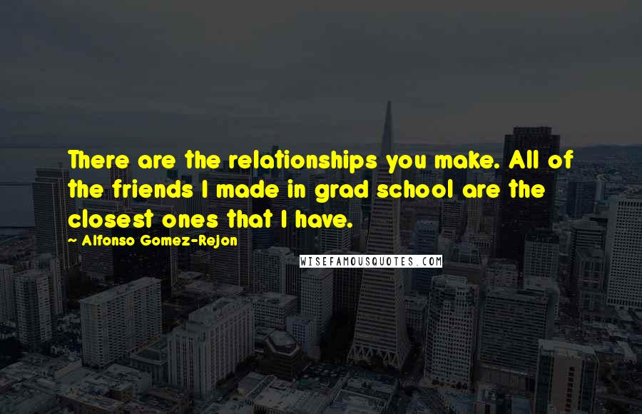 Alfonso Gomez-Rejon Quotes: There are the relationships you make. All of the friends I made in grad school are the closest ones that I have.