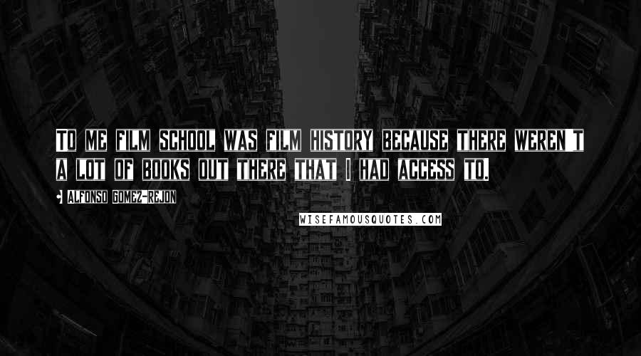 Alfonso Gomez-Rejon Quotes: To me film school was film history because there weren't a lot of books out there that I had access to.