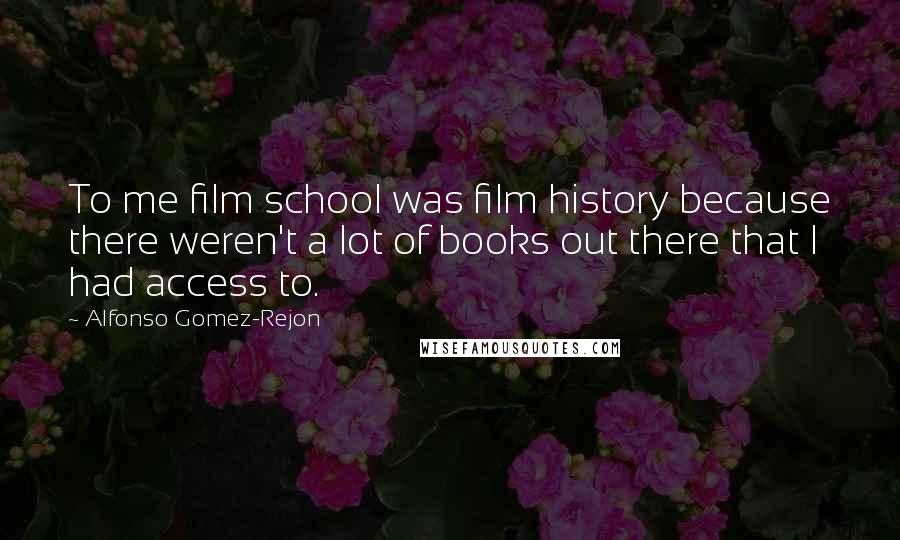 Alfonso Gomez-Rejon Quotes: To me film school was film history because there weren't a lot of books out there that I had access to.