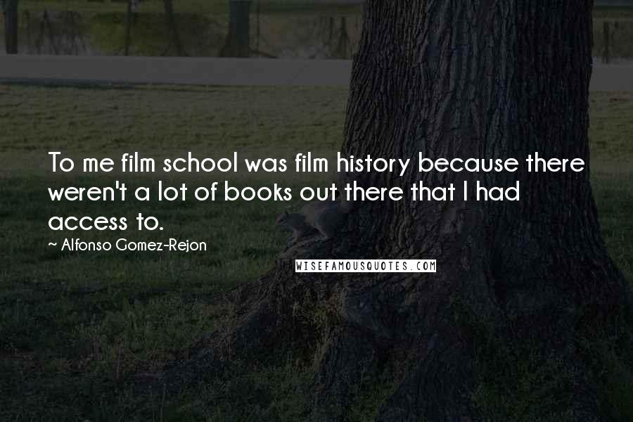 Alfonso Gomez-Rejon Quotes: To me film school was film history because there weren't a lot of books out there that I had access to.