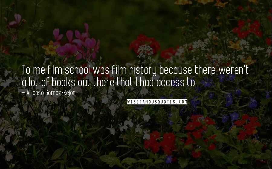 Alfonso Gomez-Rejon Quotes: To me film school was film history because there weren't a lot of books out there that I had access to.