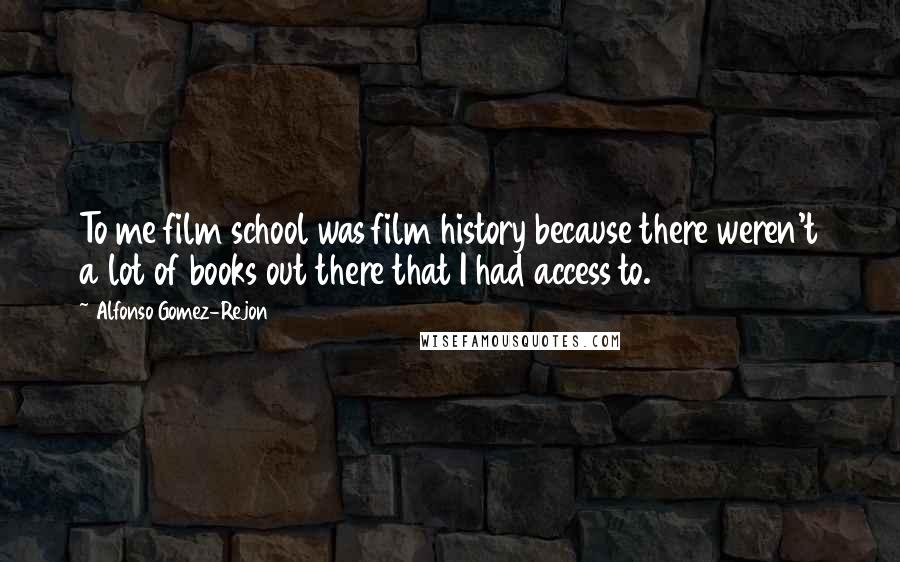 Alfonso Gomez-Rejon Quotes: To me film school was film history because there weren't a lot of books out there that I had access to.