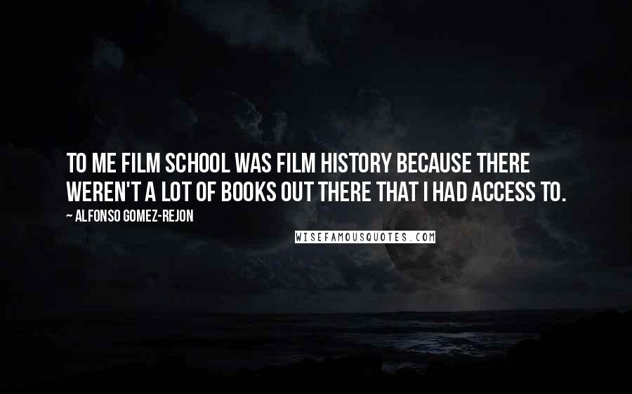 Alfonso Gomez-Rejon Quotes: To me film school was film history because there weren't a lot of books out there that I had access to.