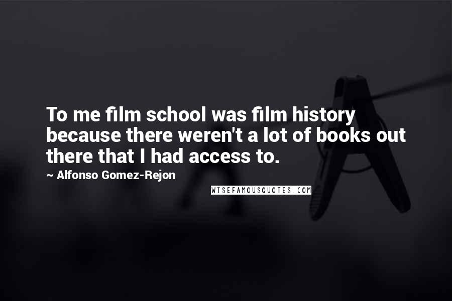 Alfonso Gomez-Rejon Quotes: To me film school was film history because there weren't a lot of books out there that I had access to.