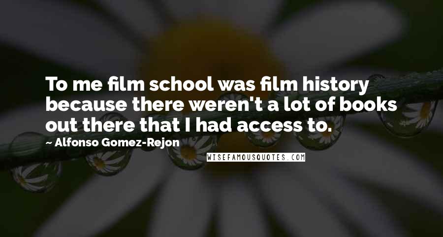 Alfonso Gomez-Rejon Quotes: To me film school was film history because there weren't a lot of books out there that I had access to.