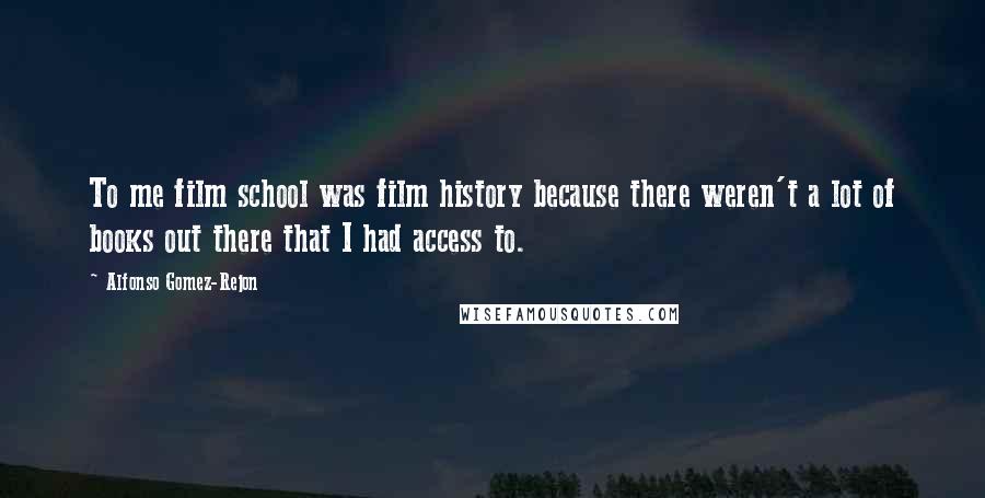 Alfonso Gomez-Rejon Quotes: To me film school was film history because there weren't a lot of books out there that I had access to.