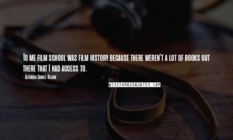 Alfonso Gomez-Rejon Quotes: To me film school was film history because there weren't a lot of books out there that I had access to.