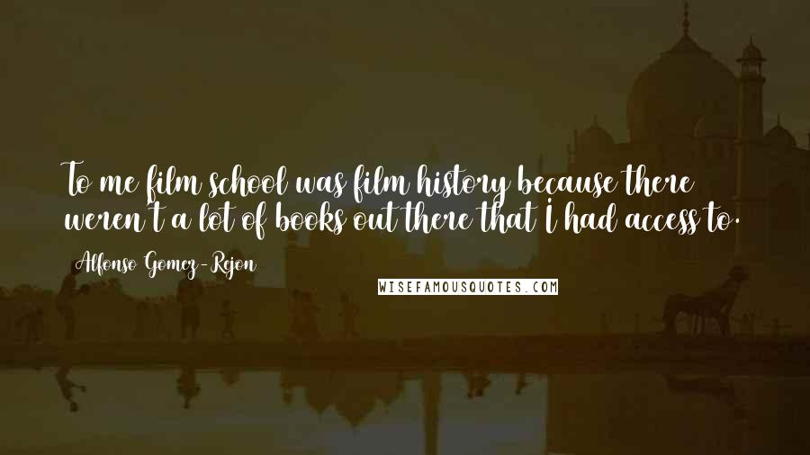 Alfonso Gomez-Rejon Quotes: To me film school was film history because there weren't a lot of books out there that I had access to.