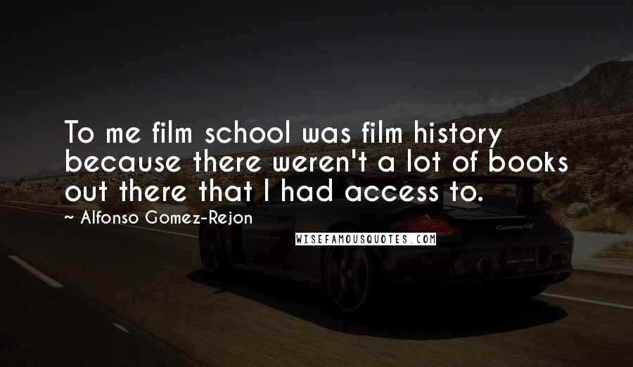 Alfonso Gomez-Rejon Quotes: To me film school was film history because there weren't a lot of books out there that I had access to.