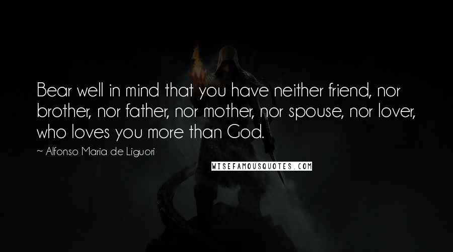 Alfonso Maria De Liguori Quotes: Bear well in mind that you have neither friend, nor brother, nor father, nor mother, nor spouse, nor lover, who loves you more than God.