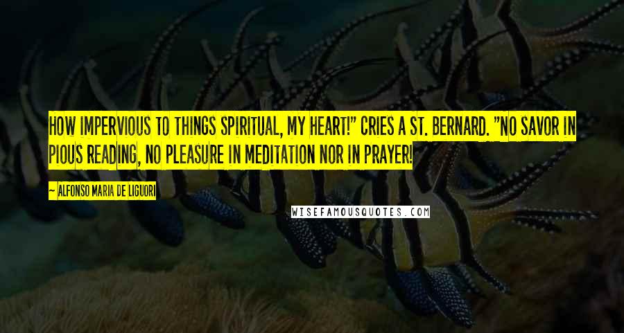 Alfonso Maria De Liguori Quotes: How impervious to things spiritual, my heart!" cries a St. Bernard. "No savor in pious reading, no pleasure in meditation nor in prayer!