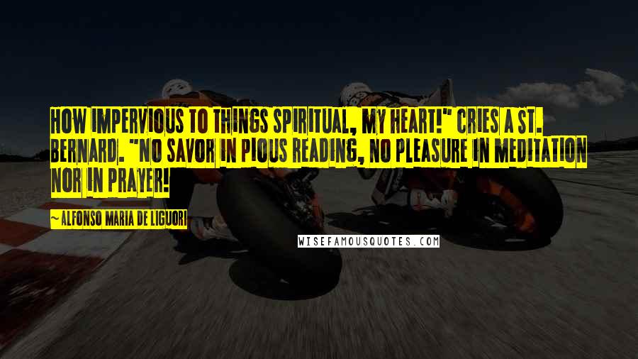 Alfonso Maria De Liguori Quotes: How impervious to things spiritual, my heart!" cries a St. Bernard. "No savor in pious reading, no pleasure in meditation nor in prayer!