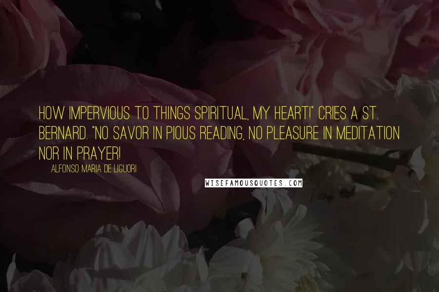 Alfonso Maria De Liguori Quotes: How impervious to things spiritual, my heart!" cries a St. Bernard. "No savor in pious reading, no pleasure in meditation nor in prayer!