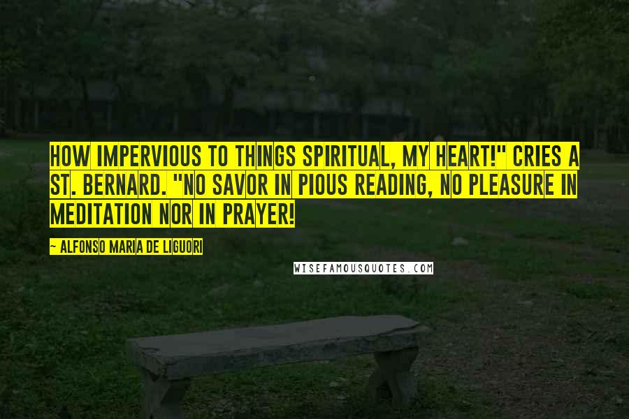 Alfonso Maria De Liguori Quotes: How impervious to things spiritual, my heart!" cries a St. Bernard. "No savor in pious reading, no pleasure in meditation nor in prayer!