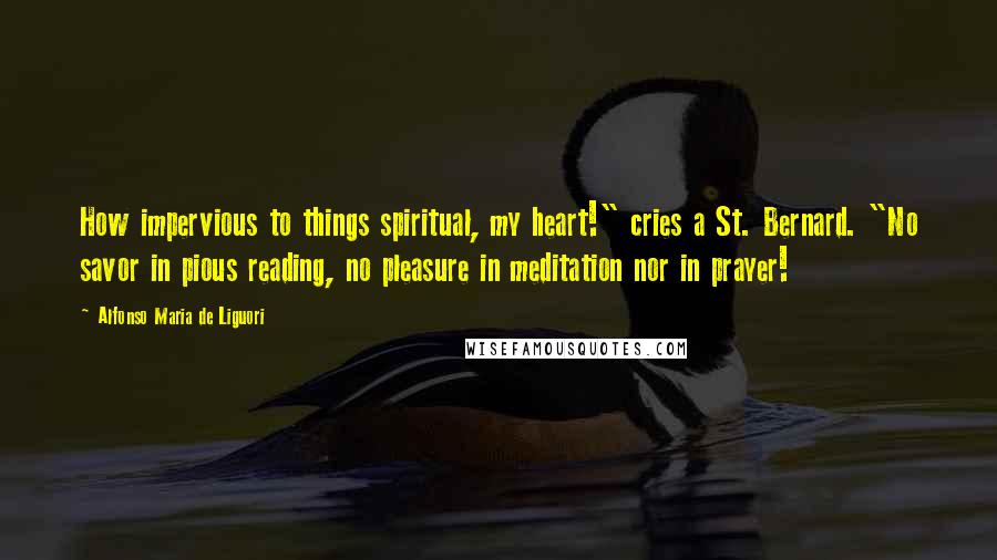 Alfonso Maria De Liguori Quotes: How impervious to things spiritual, my heart!" cries a St. Bernard. "No savor in pious reading, no pleasure in meditation nor in prayer!