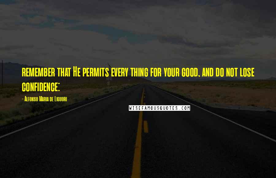 Alfonso Maria De Liguori Quotes: remember that He permits every thing for your good, and do not lose confidence: