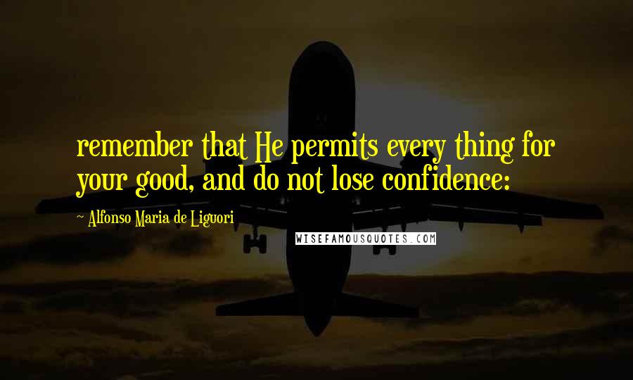 Alfonso Maria De Liguori Quotes: remember that He permits every thing for your good, and do not lose confidence: