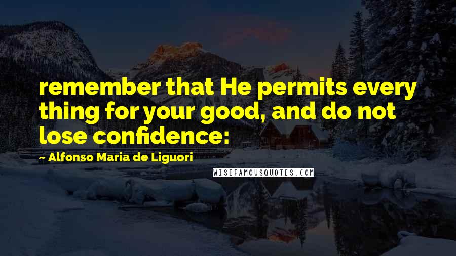 Alfonso Maria De Liguori Quotes: remember that He permits every thing for your good, and do not lose confidence: