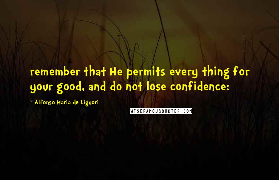 Alfonso Maria De Liguori Quotes: remember that He permits every thing for your good, and do not lose confidence: