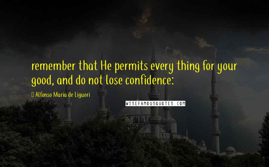 Alfonso Maria De Liguori Quotes: remember that He permits every thing for your good, and do not lose confidence: