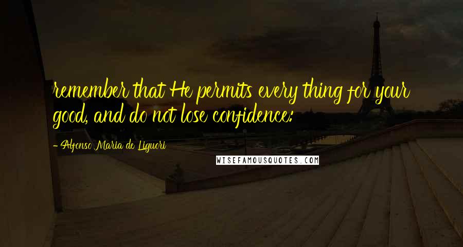 Alfonso Maria De Liguori Quotes: remember that He permits every thing for your good, and do not lose confidence: