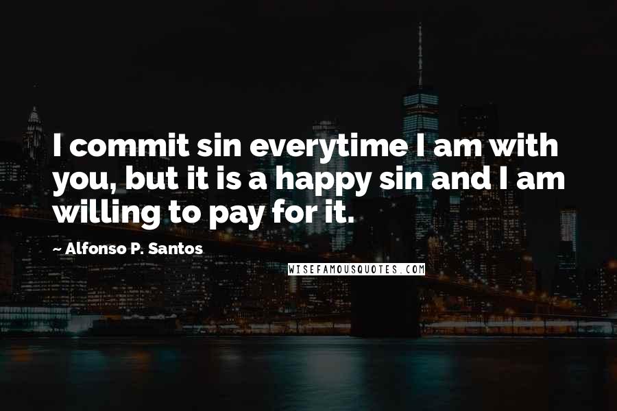 Alfonso P. Santos Quotes: I commit sin everytime I am with you, but it is a happy sin and I am willing to pay for it.