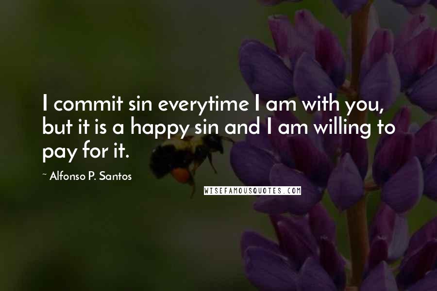 Alfonso P. Santos Quotes: I commit sin everytime I am with you, but it is a happy sin and I am willing to pay for it.