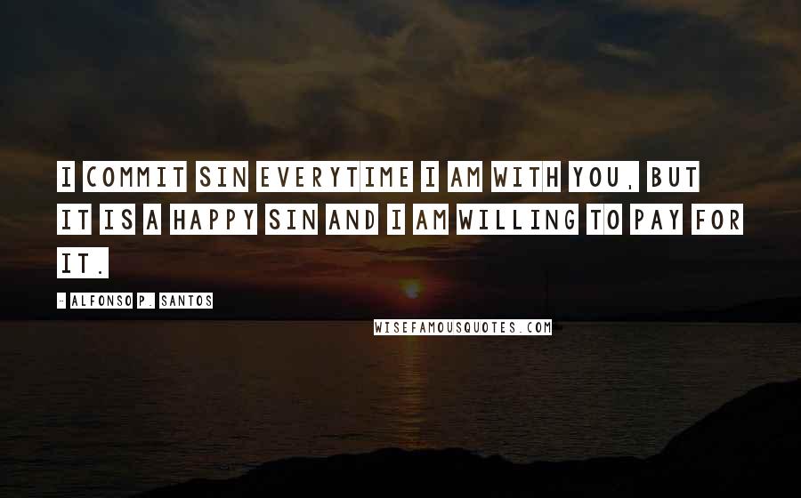 Alfonso P. Santos Quotes: I commit sin everytime I am with you, but it is a happy sin and I am willing to pay for it.