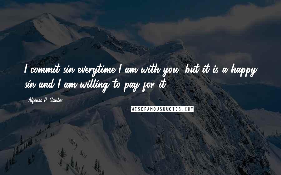 Alfonso P. Santos Quotes: I commit sin everytime I am with you, but it is a happy sin and I am willing to pay for it.