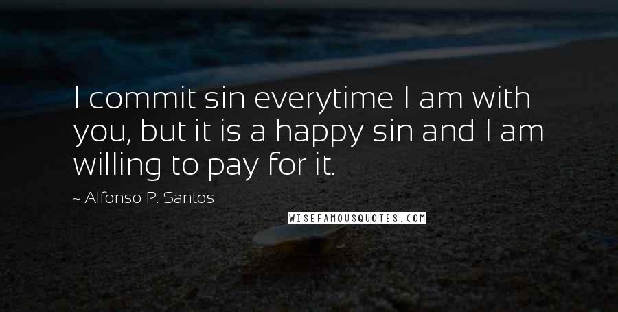 Alfonso P. Santos Quotes: I commit sin everytime I am with you, but it is a happy sin and I am willing to pay for it.
