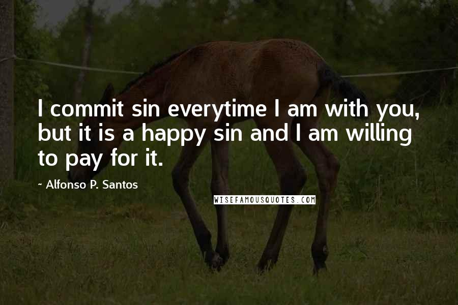 Alfonso P. Santos Quotes: I commit sin everytime I am with you, but it is a happy sin and I am willing to pay for it.