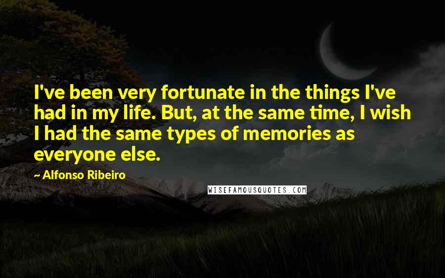 Alfonso Ribeiro Quotes: I've been very fortunate in the things I've had in my life. But, at the same time, I wish I had the same types of memories as everyone else.