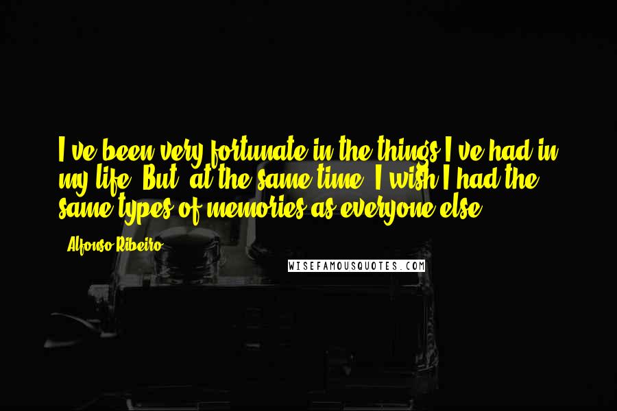 Alfonso Ribeiro Quotes: I've been very fortunate in the things I've had in my life. But, at the same time, I wish I had the same types of memories as everyone else.