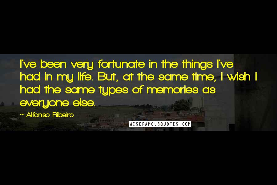 Alfonso Ribeiro Quotes: I've been very fortunate in the things I've had in my life. But, at the same time, I wish I had the same types of memories as everyone else.