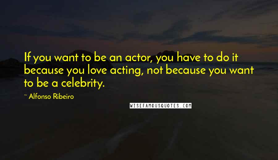 Alfonso Ribeiro Quotes: If you want to be an actor, you have to do it because you love acting, not because you want to be a celebrity.
