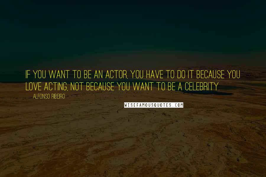 Alfonso Ribeiro Quotes: If you want to be an actor, you have to do it because you love acting, not because you want to be a celebrity.