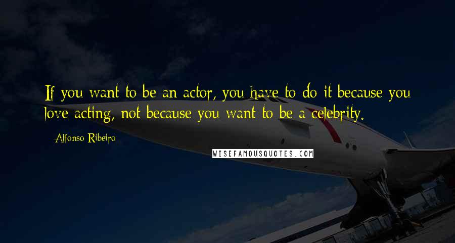 Alfonso Ribeiro Quotes: If you want to be an actor, you have to do it because you love acting, not because you want to be a celebrity.