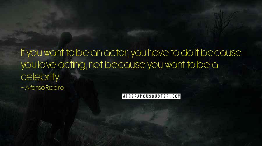 Alfonso Ribeiro Quotes: If you want to be an actor, you have to do it because you love acting, not because you want to be a celebrity.