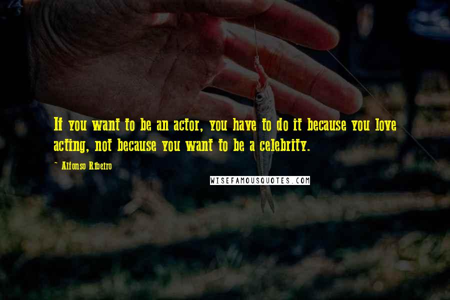 Alfonso Ribeiro Quotes: If you want to be an actor, you have to do it because you love acting, not because you want to be a celebrity.