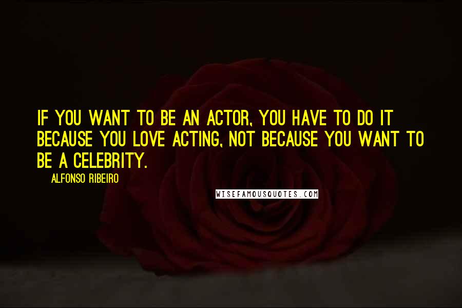 Alfonso Ribeiro Quotes: If you want to be an actor, you have to do it because you love acting, not because you want to be a celebrity.