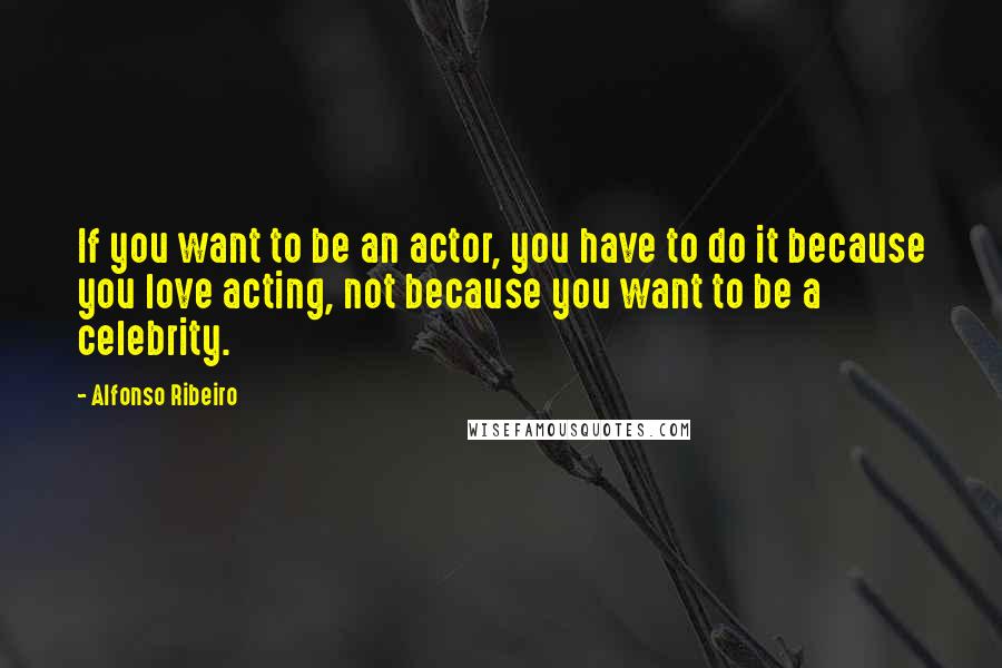 Alfonso Ribeiro Quotes: If you want to be an actor, you have to do it because you love acting, not because you want to be a celebrity.