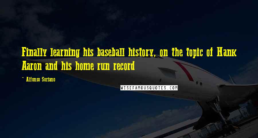 Alfonso Soriano Quotes: Finally learning his baseball history, on the topic of Hank Aaron and his home run record