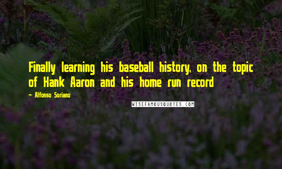 Alfonso Soriano Quotes: Finally learning his baseball history, on the topic of Hank Aaron and his home run record