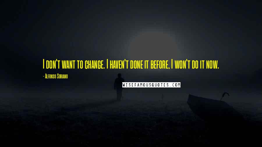 Alfonso Soriano Quotes: I don't want to change. I haven't done it before, I won't do it now.