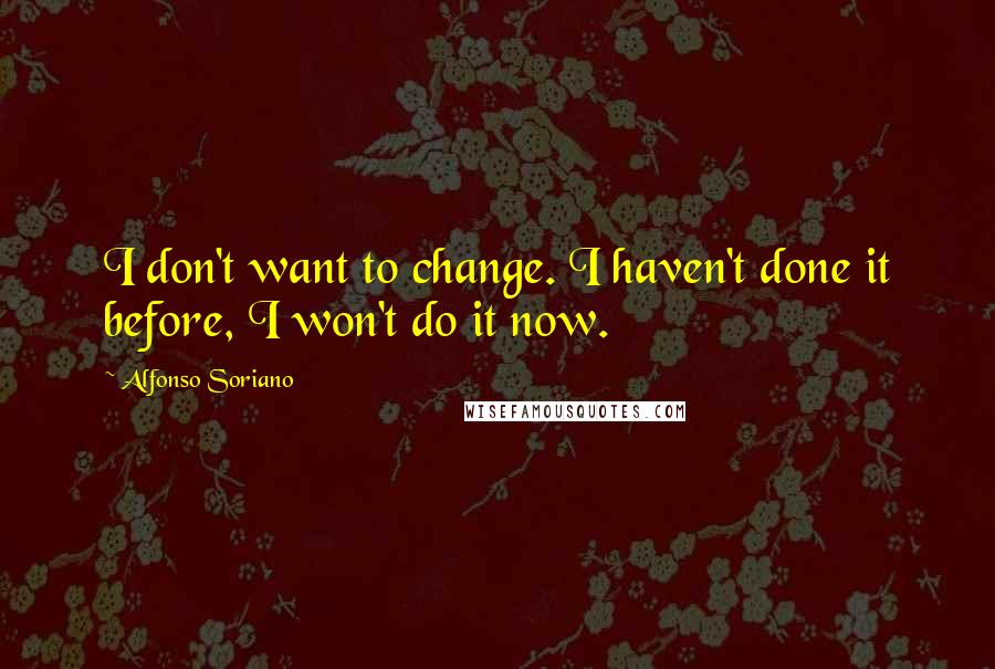 Alfonso Soriano Quotes: I don't want to change. I haven't done it before, I won't do it now.